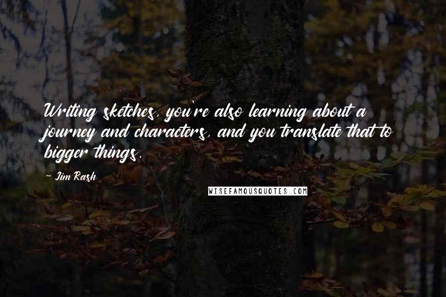 Jim Rash Quotes: Writing sketches, you're also learning about a journey and characters, and you translate that to bigger things.