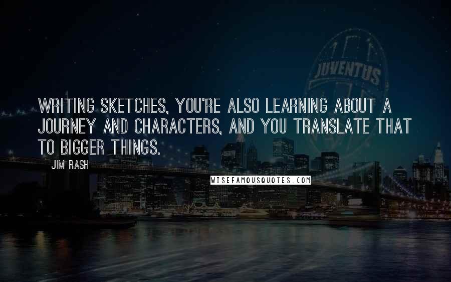 Jim Rash Quotes: Writing sketches, you're also learning about a journey and characters, and you translate that to bigger things.