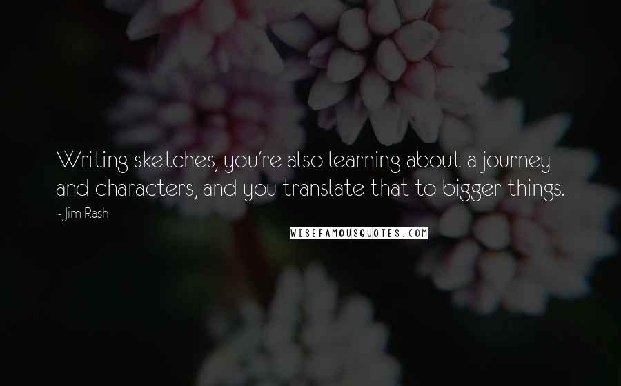 Jim Rash Quotes: Writing sketches, you're also learning about a journey and characters, and you translate that to bigger things.