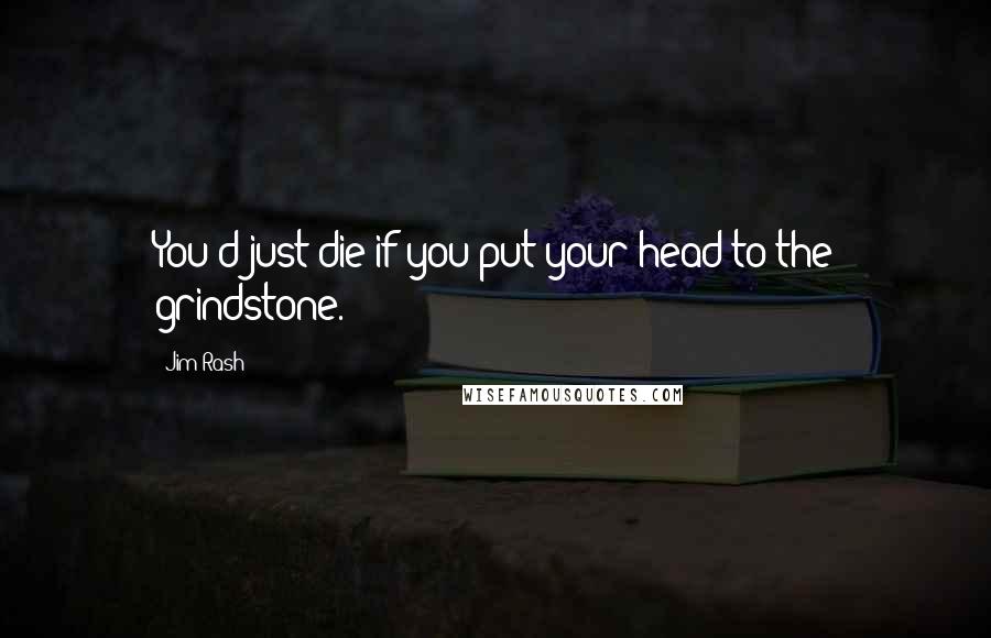 Jim Rash Quotes: You'd just die if you put your head to the grindstone.