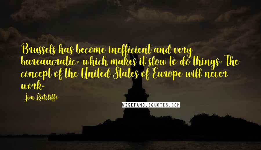 Jim Ratcliffe Quotes: Brussels has become inefficient and very bureaucratic, which makes it slow to do things. The concept of the United States of Europe will never work.