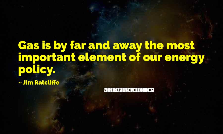 Jim Ratcliffe Quotes: Gas is by far and away the most important element of our energy policy.