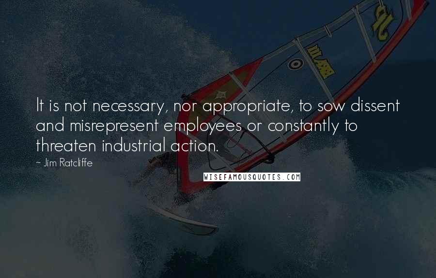 Jim Ratcliffe Quotes: It is not necessary, nor appropriate, to sow dissent and misrepresent employees or constantly to threaten industrial action.