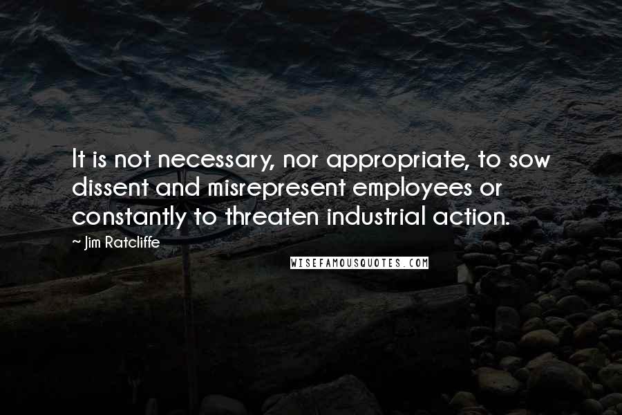 Jim Ratcliffe Quotes: It is not necessary, nor appropriate, to sow dissent and misrepresent employees or constantly to threaten industrial action.