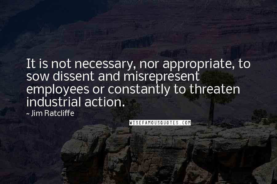 Jim Ratcliffe Quotes: It is not necessary, nor appropriate, to sow dissent and misrepresent employees or constantly to threaten industrial action.