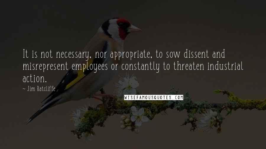 Jim Ratcliffe Quotes: It is not necessary, nor appropriate, to sow dissent and misrepresent employees or constantly to threaten industrial action.