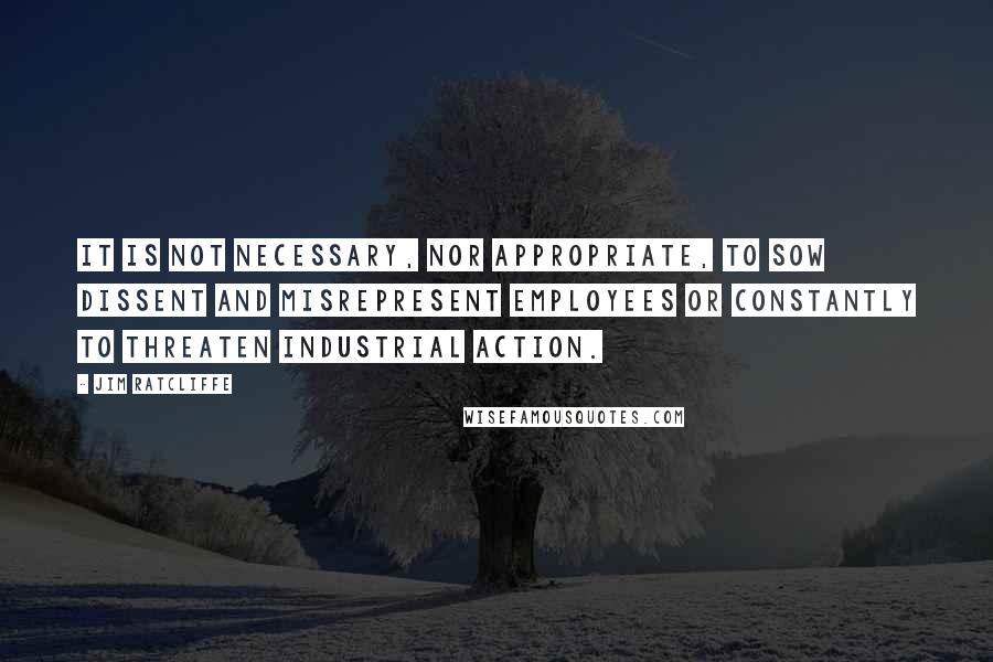 Jim Ratcliffe Quotes: It is not necessary, nor appropriate, to sow dissent and misrepresent employees or constantly to threaten industrial action.
