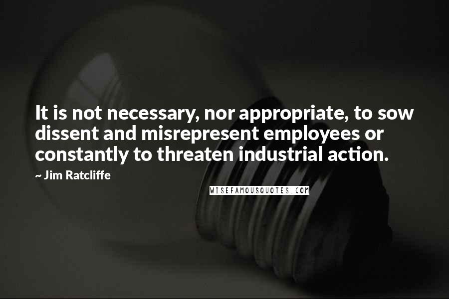 Jim Ratcliffe Quotes: It is not necessary, nor appropriate, to sow dissent and misrepresent employees or constantly to threaten industrial action.