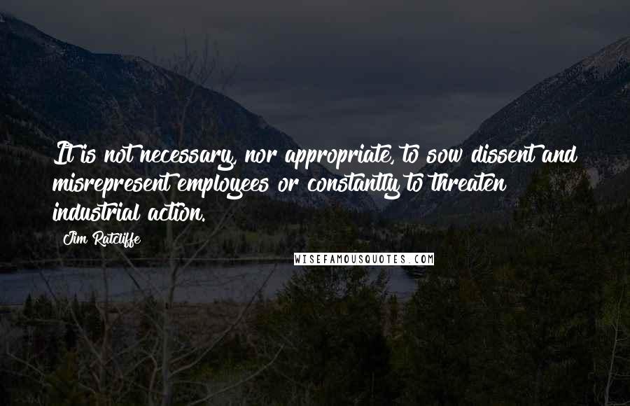 Jim Ratcliffe Quotes: It is not necessary, nor appropriate, to sow dissent and misrepresent employees or constantly to threaten industrial action.