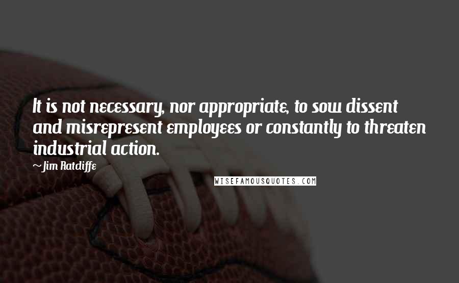 Jim Ratcliffe Quotes: It is not necessary, nor appropriate, to sow dissent and misrepresent employees or constantly to threaten industrial action.