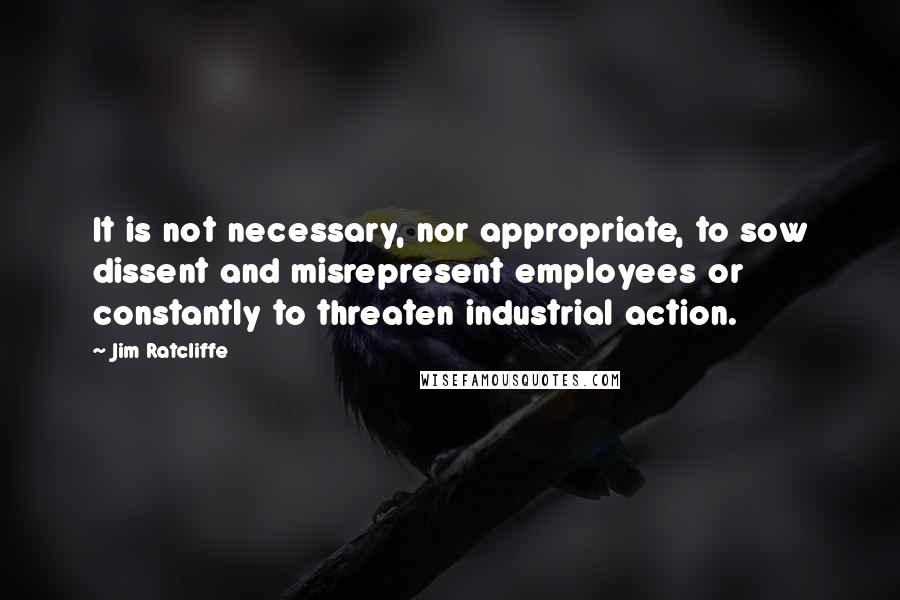 Jim Ratcliffe Quotes: It is not necessary, nor appropriate, to sow dissent and misrepresent employees or constantly to threaten industrial action.