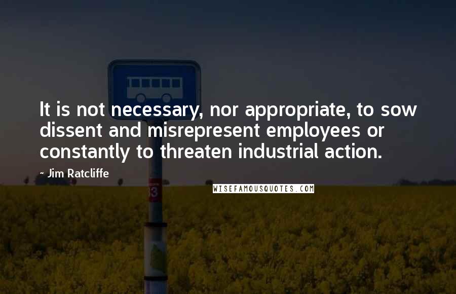 Jim Ratcliffe Quotes: It is not necessary, nor appropriate, to sow dissent and misrepresent employees or constantly to threaten industrial action.