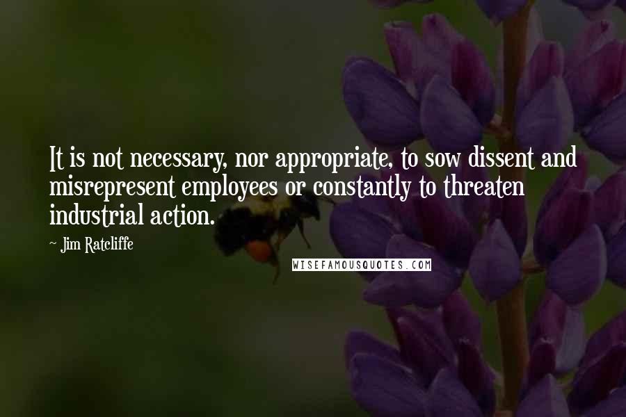 Jim Ratcliffe Quotes: It is not necessary, nor appropriate, to sow dissent and misrepresent employees or constantly to threaten industrial action.