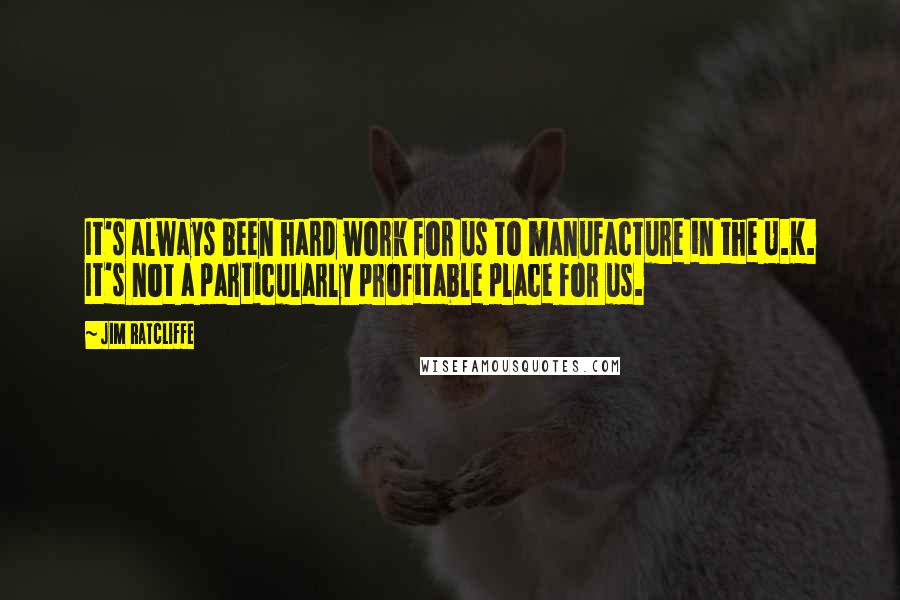 Jim Ratcliffe Quotes: It's always been hard work for us to manufacture in the U.K. It's not a particularly profitable place for us.