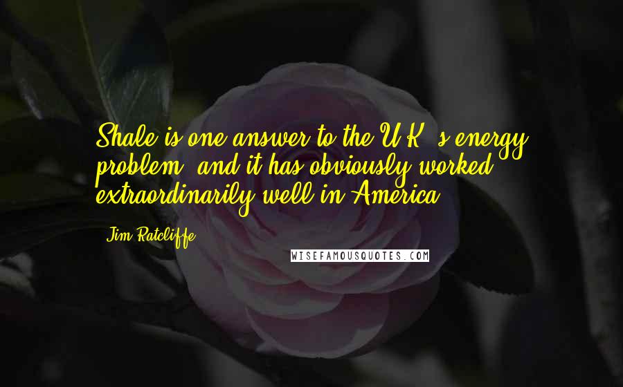 Jim Ratcliffe Quotes: Shale is one answer to the U.K.'s energy problem, and it has obviously worked extraordinarily well in America.