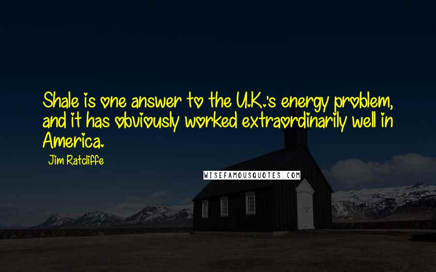 Jim Ratcliffe Quotes: Shale is one answer to the U.K.'s energy problem, and it has obviously worked extraordinarily well in America.