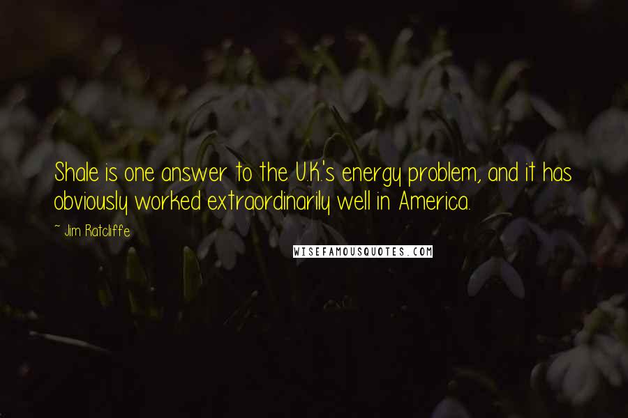 Jim Ratcliffe Quotes: Shale is one answer to the U.K.'s energy problem, and it has obviously worked extraordinarily well in America.