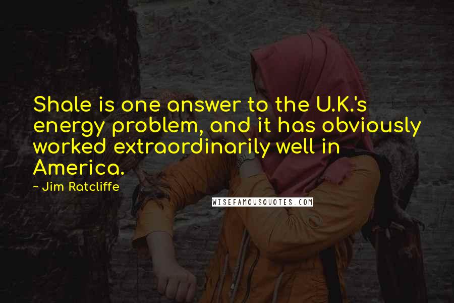 Jim Ratcliffe Quotes: Shale is one answer to the U.K.'s energy problem, and it has obviously worked extraordinarily well in America.