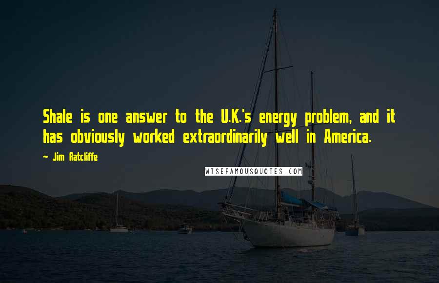 Jim Ratcliffe Quotes: Shale is one answer to the U.K.'s energy problem, and it has obviously worked extraordinarily well in America.