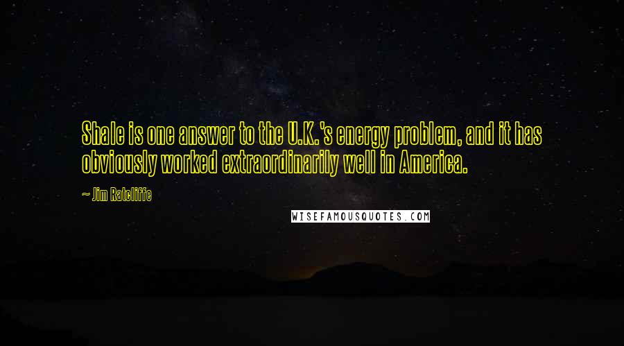 Jim Ratcliffe Quotes: Shale is one answer to the U.K.'s energy problem, and it has obviously worked extraordinarily well in America.