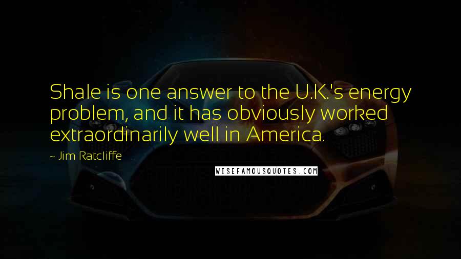 Jim Ratcliffe Quotes: Shale is one answer to the U.K.'s energy problem, and it has obviously worked extraordinarily well in America.