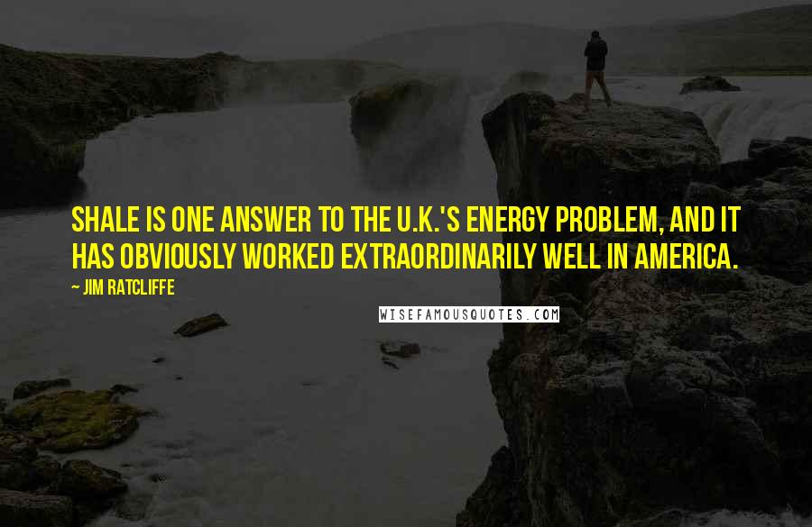 Jim Ratcliffe Quotes: Shale is one answer to the U.K.'s energy problem, and it has obviously worked extraordinarily well in America.