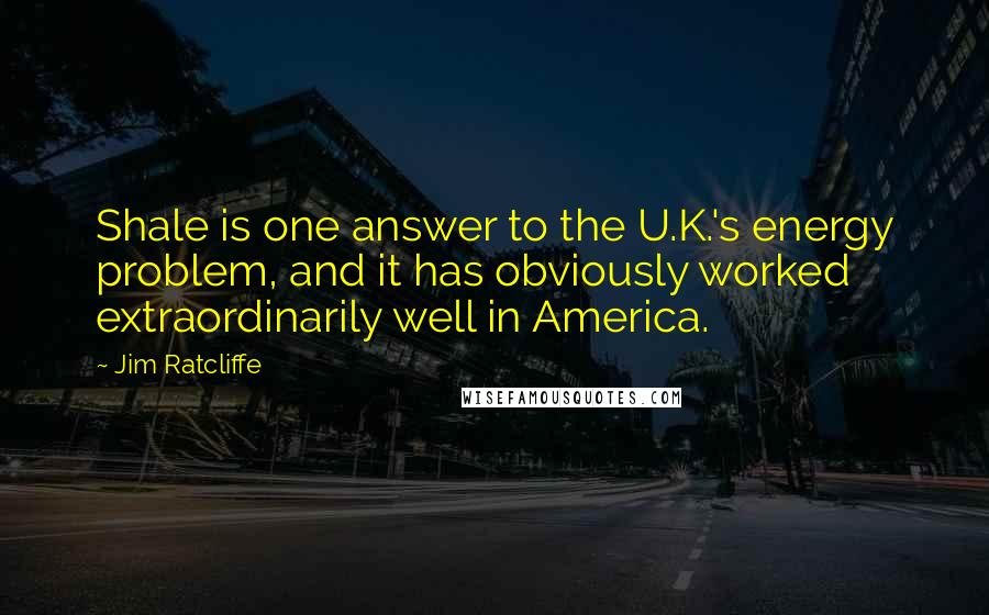 Jim Ratcliffe Quotes: Shale is one answer to the U.K.'s energy problem, and it has obviously worked extraordinarily well in America.