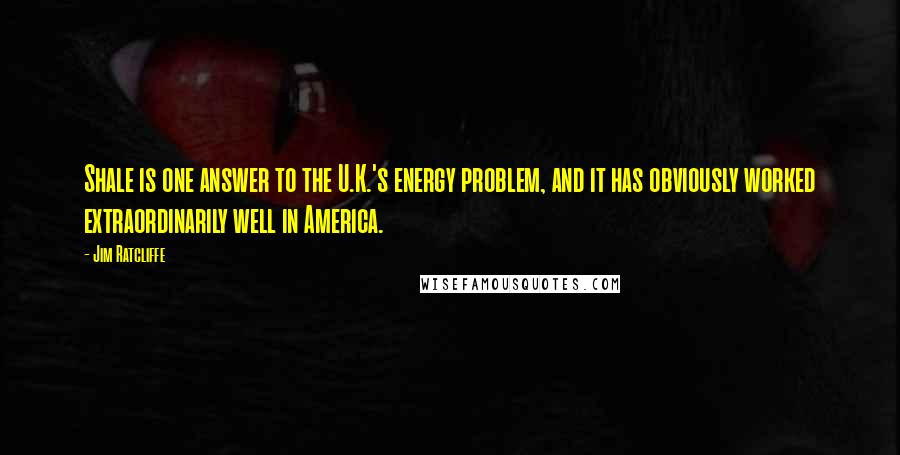 Jim Ratcliffe Quotes: Shale is one answer to the U.K.'s energy problem, and it has obviously worked extraordinarily well in America.