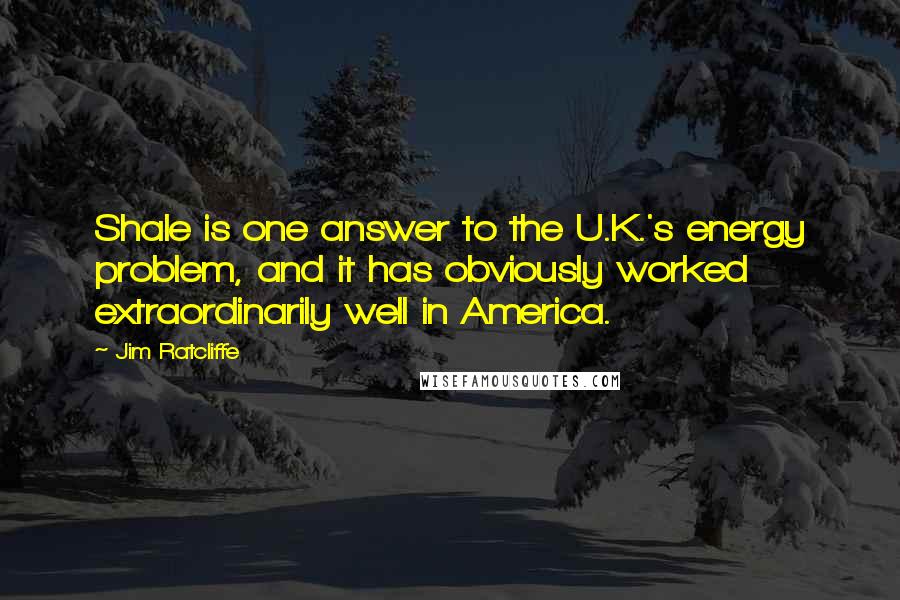 Jim Ratcliffe Quotes: Shale is one answer to the U.K.'s energy problem, and it has obviously worked extraordinarily well in America.