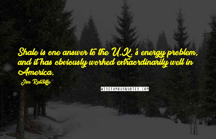 Jim Ratcliffe Quotes: Shale is one answer to the U.K.'s energy problem, and it has obviously worked extraordinarily well in America.