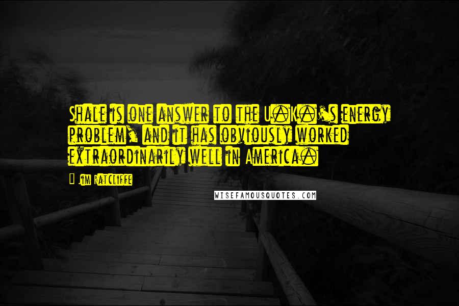 Jim Ratcliffe Quotes: Shale is one answer to the U.K.'s energy problem, and it has obviously worked extraordinarily well in America.