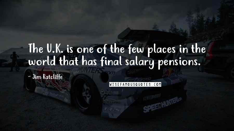 Jim Ratcliffe Quotes: The U.K. is one of the few places in the world that has final salary pensions.