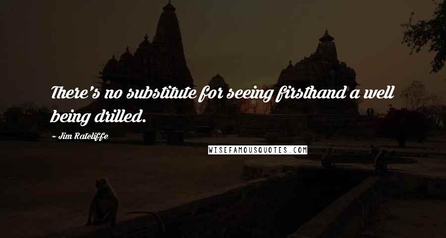 Jim Ratcliffe Quotes: There's no substitute for seeing firsthand a well being drilled.