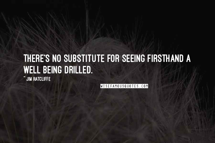 Jim Ratcliffe Quotes: There's no substitute for seeing firsthand a well being drilled.