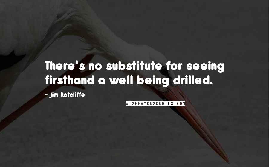 Jim Ratcliffe Quotes: There's no substitute for seeing firsthand a well being drilled.