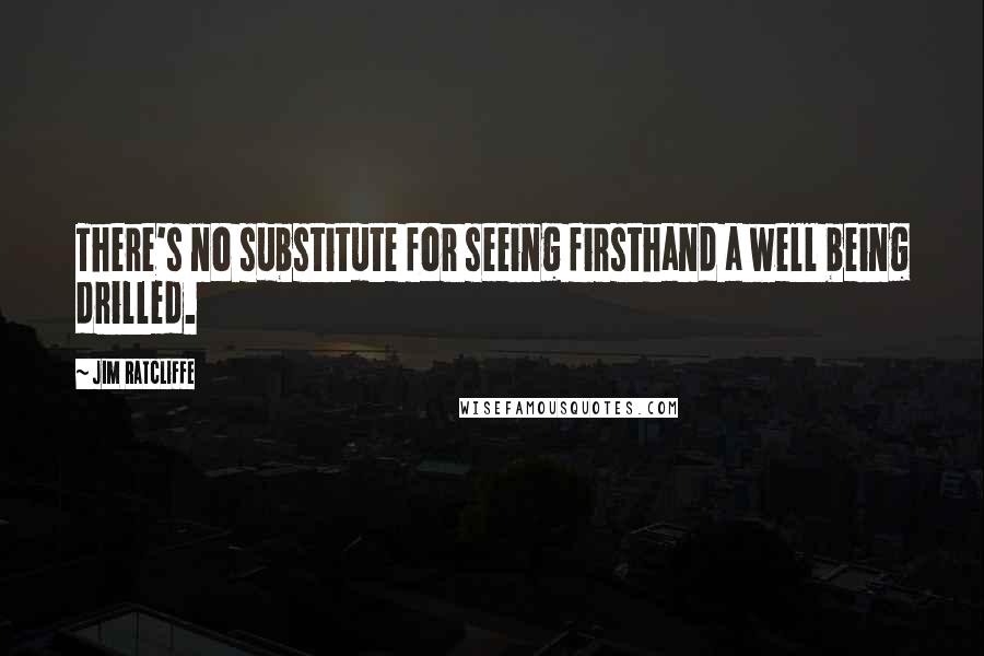 Jim Ratcliffe Quotes: There's no substitute for seeing firsthand a well being drilled.