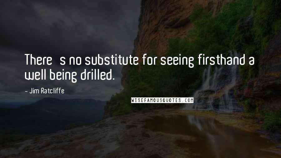 Jim Ratcliffe Quotes: There's no substitute for seeing firsthand a well being drilled.