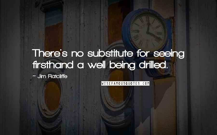 Jim Ratcliffe Quotes: There's no substitute for seeing firsthand a well being drilled.