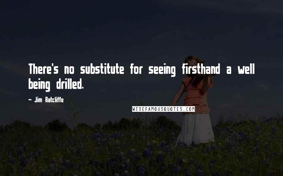 Jim Ratcliffe Quotes: There's no substitute for seeing firsthand a well being drilled.