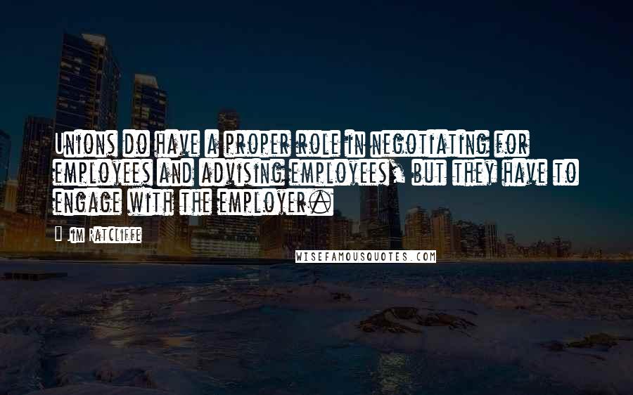 Jim Ratcliffe Quotes: Unions do have a proper role in negotiating for employees and advising employees, but they have to engage with the employer.