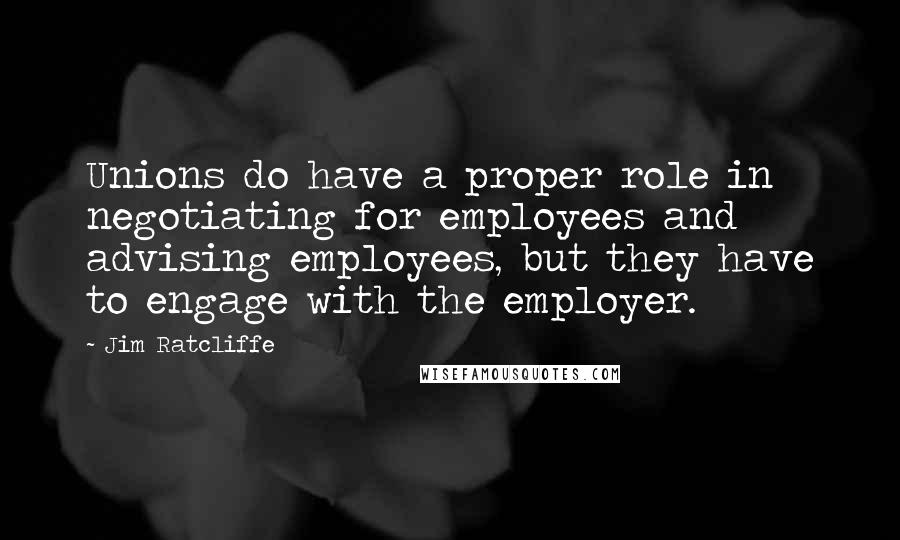 Jim Ratcliffe Quotes: Unions do have a proper role in negotiating for employees and advising employees, but they have to engage with the employer.