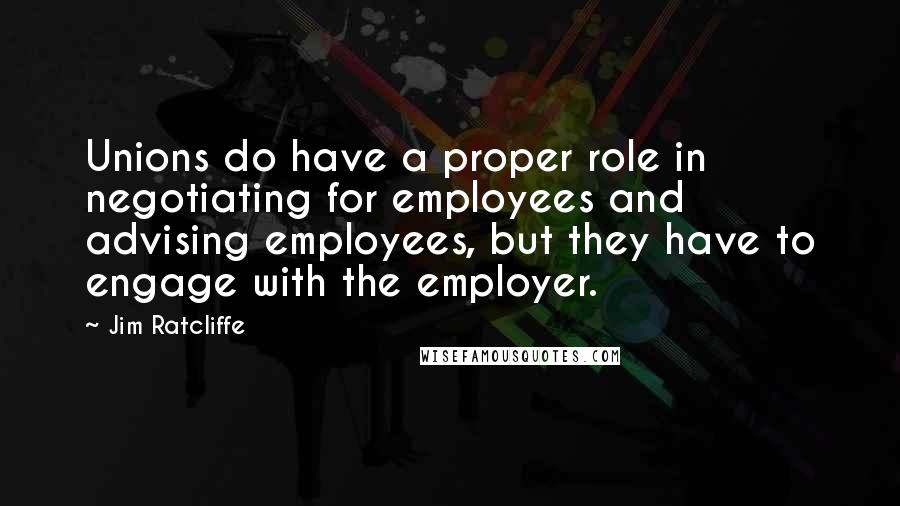 Jim Ratcliffe Quotes: Unions do have a proper role in negotiating for employees and advising employees, but they have to engage with the employer.