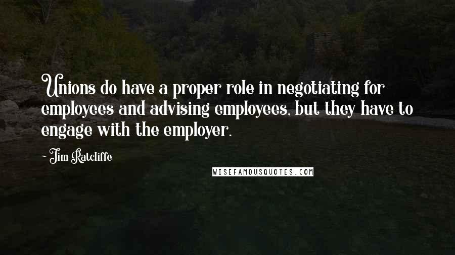 Jim Ratcliffe Quotes: Unions do have a proper role in negotiating for employees and advising employees, but they have to engage with the employer.
