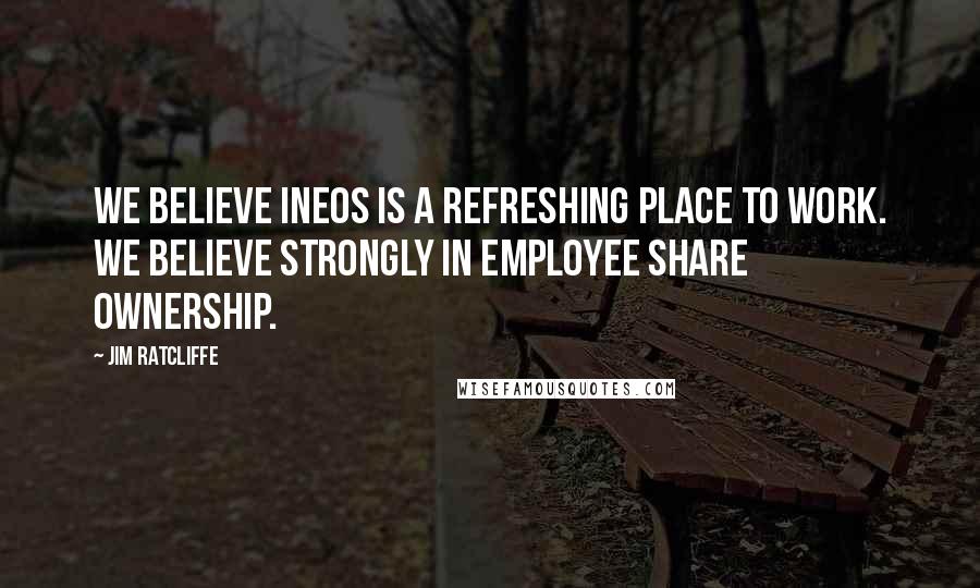 Jim Ratcliffe Quotes: We believe Ineos is a refreshing place to work. We believe strongly in employee share ownership.