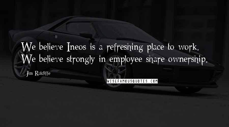 Jim Ratcliffe Quotes: We believe Ineos is a refreshing place to work. We believe strongly in employee share ownership.