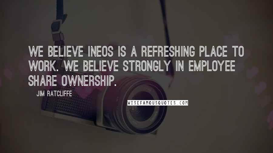 Jim Ratcliffe Quotes: We believe Ineos is a refreshing place to work. We believe strongly in employee share ownership.