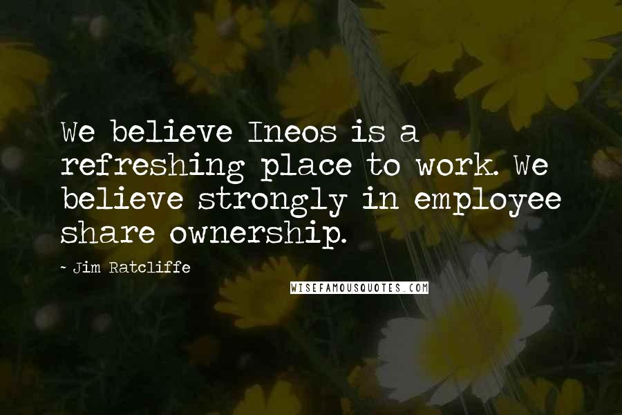 Jim Ratcliffe Quotes: We believe Ineos is a refreshing place to work. We believe strongly in employee share ownership.