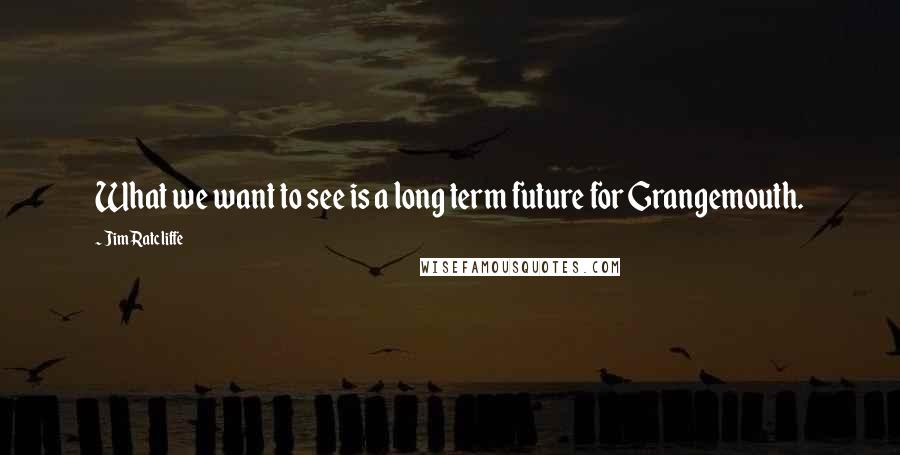 Jim Ratcliffe Quotes: What we want to see is a long term future for Grangemouth.