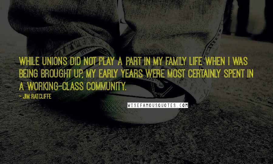 Jim Ratcliffe Quotes: While unions did not play a part in my family life when I was being brought up, my early years were most certainly spent in a working-class community.