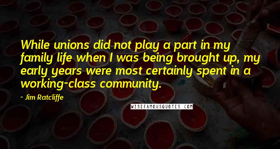 Jim Ratcliffe Quotes: While unions did not play a part in my family life when I was being brought up, my early years were most certainly spent in a working-class community.